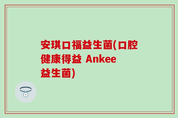 安琪口福益生菌(口腔健康得益 Ankee益生菌)