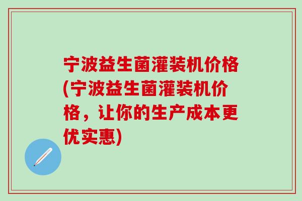 宁波益生菌灌装机价格(宁波益生菌灌装机价格，让你的生产成本更优实惠)
