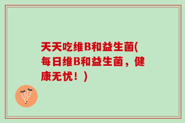 天天吃维B和益生菌(每日维B和益生菌，健康无忧！)