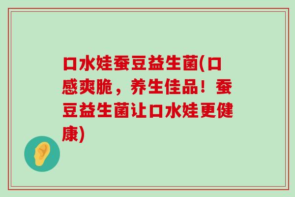 口水娃蚕豆益生菌(口感爽脆，养生佳品！蚕豆益生菌让口水娃更健康)