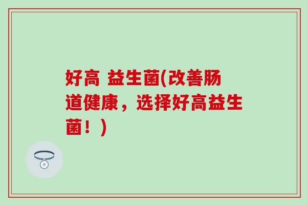 好高 益生菌(改善肠道健康，选择好高益生菌！)