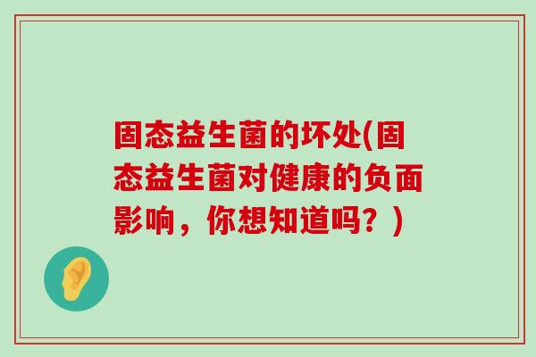 固态益生菌的坏处(固态益生菌对健康的负面影响，你想知道吗？)