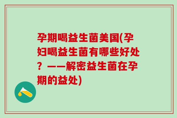 孕期喝益生菌美国(孕妇喝益生菌有哪些好处?——解密益生菌在孕期的益处) 孕期喝益生菌美国(孕妇喝益生菌有哪些好处?——解密益生菌在孕期的益处)