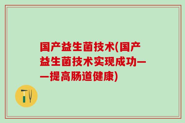 国产益生菌技术(国产益生菌技术实现成功——提高肠道健康)