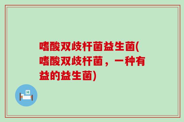 嗜酸双歧杆菌益生菌(嗜酸双歧杆菌，一种有益的益生菌)