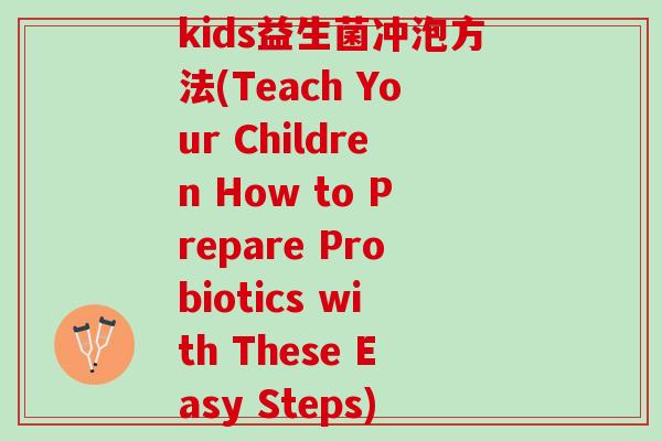 kids益生菌冲泡方法(Teach Your Children How to Prepare Probiotics with These Easy Steps)