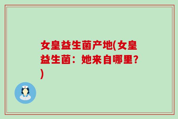 女皇益生菌产地(女皇益生菌：她来自哪里？)