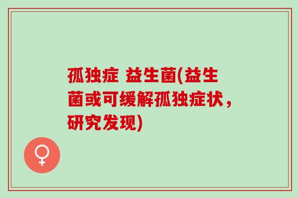 孤独症 益生菌(益生菌或可缓解孤独症状，研究发现)