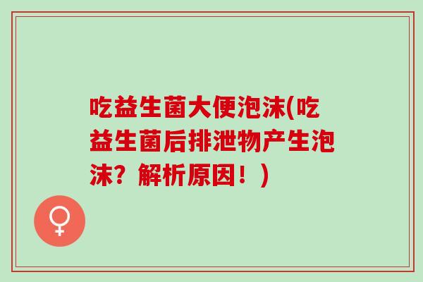 吃益生菌大便泡沫(吃益生菌后排泄物产生泡沫？解析原因！)