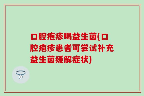 口腔疱疹喝益生菌(口腔疱疹患者可尝试补充益生菌缓解症状)