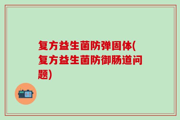 复方益生菌防弹固体(复方益生菌防御肠道问题) 复方益生菌防弹固体(复方益生菌防御肠道问题)