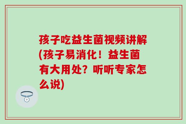 孩子吃益生菌视频讲解(孩子易消化！益生菌有大用处？听听专家怎么说)