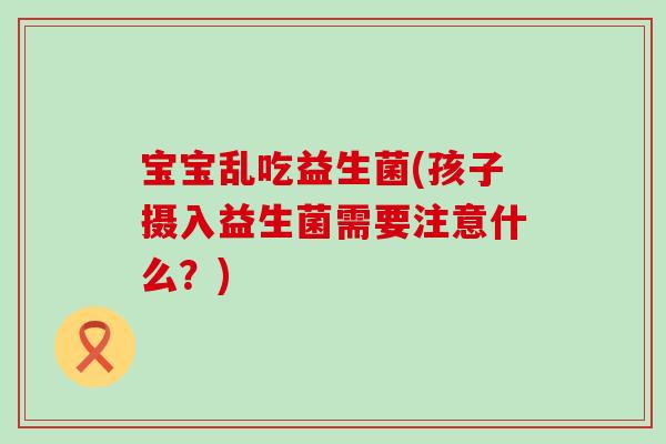 宝宝乱吃益生菌(孩子摄入益生菌需要注意什么？)