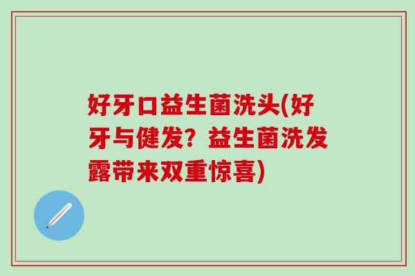好牙口益生菌洗头(好牙与健发？益生菌洗发露带来双重惊喜)