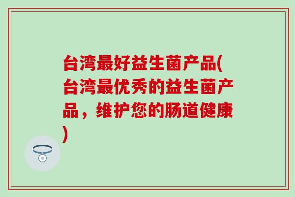 台湾最好益生菌产品(台湾最优秀的益生菌产品，维护您的肠道健康)