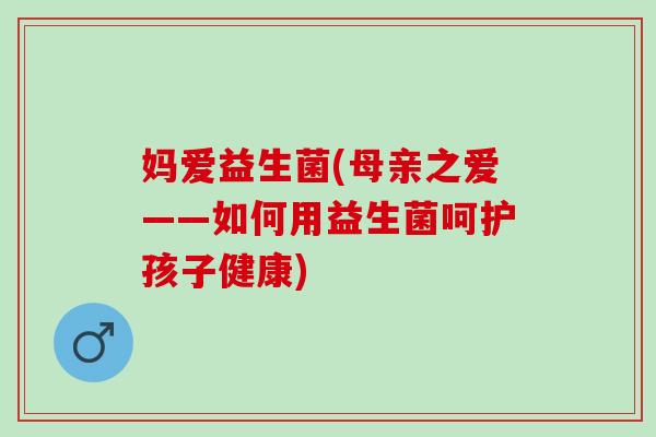 妈爱益生菌(母亲之爱——如何用益生菌呵护孩子健康)