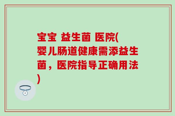 宝宝 益生菌 医院(婴儿肠道健康需添益生菌，医院指导正确用法)