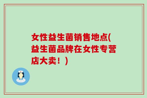 女性益生菌销售地点(益生菌品牌在女性专营店大卖!) 女性益生菌销售地点(益生菌品牌在女性专营店大卖!)