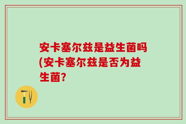 安卡塞尔兹是益生菌吗(安卡塞尔兹是否为益生菌？