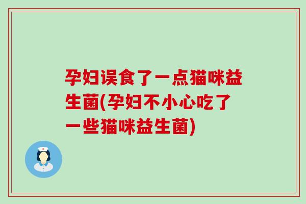 孕妇误食了一点猫咪益生菌(孕妇不小心吃了一些猫咪益生菌)