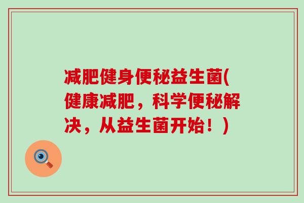 减肥健身便秘益生菌(健康减肥，科学便秘解决，从益生菌开始！)