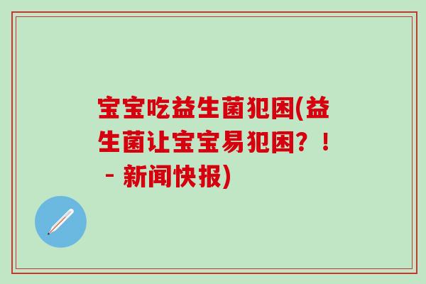 宝宝吃益生菌犯困(益生菌让宝宝易犯困?! - 新闻快报) 宝宝吃益生菌犯困(益生菌让宝宝易犯困?! - 新闻快报)