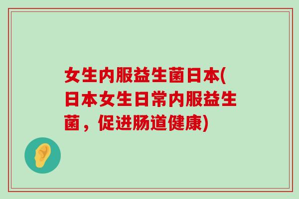 女生内服益生菌日本(日本女生日常内服益生菌,促进肠道健康) 女生内服益生菌日本(日本女生日常内服益生菌,促进肠道健康)