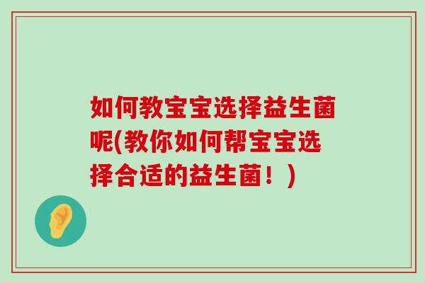 如何教宝宝选择益生菌呢(教你如何帮宝宝选择合适的益生菌!) 如何教宝宝选择益生菌呢(教你如何帮宝宝选择合适的益生菌!)