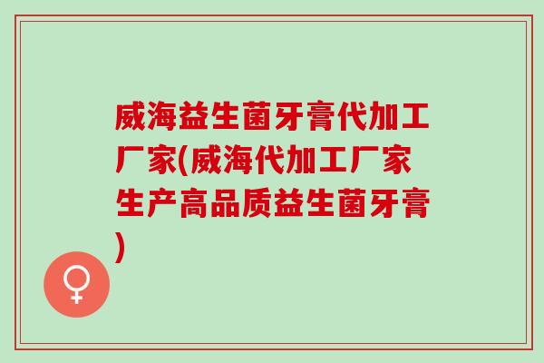 威海益生菌牙膏代加工厂家(威海代加工厂家生产高品质益生菌牙膏)
