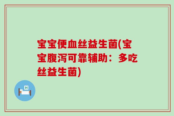宝宝便血丝益生菌(宝宝腹泻可靠辅助：多吃丝益生菌)