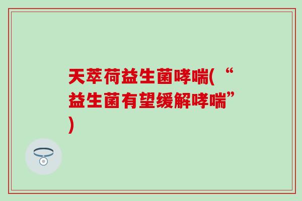 天萃荷益生菌哮喘(“益生菌有望缓解哮喘”)
