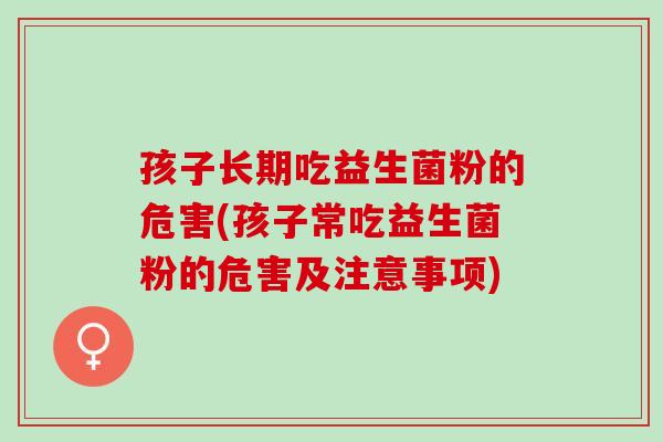 孩子长期吃益生菌粉的危害(孩子常吃益生菌粉的危害及注意事项)