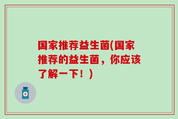 国家推荐益生菌(国家推荐的益生菌,你应该了解一下!) 国家推荐益生菌(国家推荐的益生菌,你应该了解一下!)