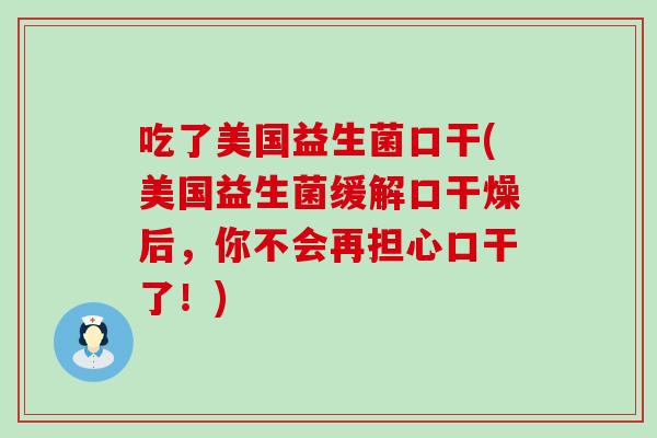 吃了美国益生菌口干(美国益生菌缓解口干燥后，你不会再担心口干了！)