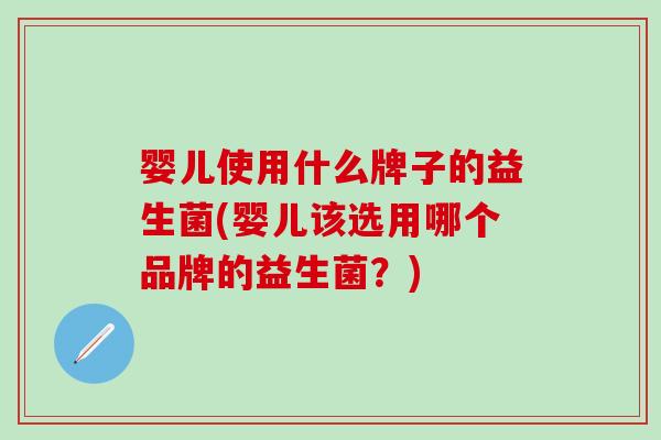 婴儿使用什么牌子的益生菌(婴儿该选用哪个品牌的益生菌？)
