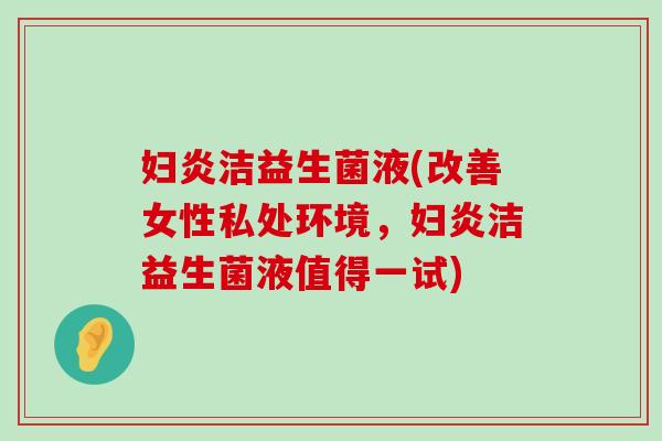 妇炎洁益生菌液(改善女性私处环境，妇炎洁益生菌液值得一试)