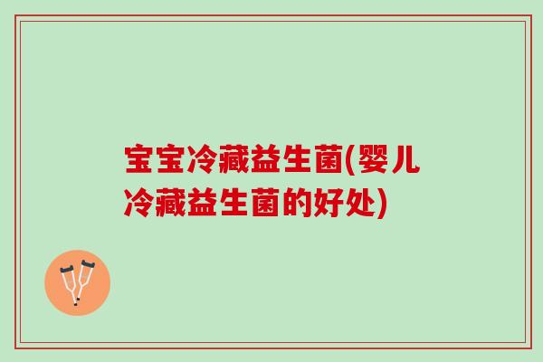 宝宝冷藏益生菌(婴儿冷藏益生菌的好处)