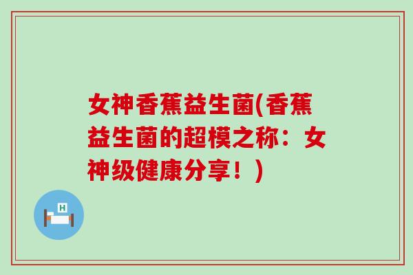 女神香蕉益生菌(香蕉益生菌的超模之称：女神级健康分享！)