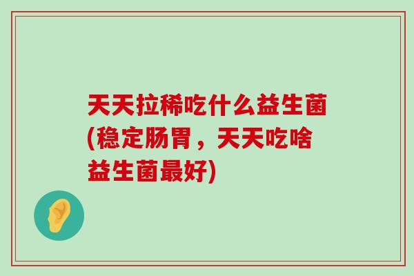 天天拉稀吃什么益生菌(稳定肠胃，天天吃啥益生菌最好)