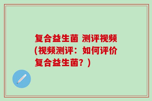 复合益生菌 测评视频(视频测评:如何评价复合益生菌?) 复合益生菌 测评视频(视频测评:如何评价复合益生菌?)