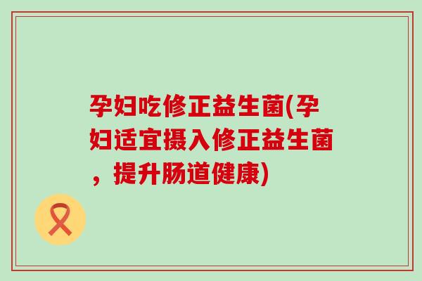 孕妇吃修正益生菌(孕妇适宜摄入修正益生菌,提升肠道健康) 孕妇吃修正益生菌(孕妇适宜摄入修正益生菌,提升肠道健康)