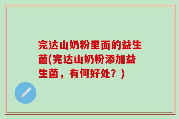 完达山奶粉里面的益生菌(完达山奶粉添加益生菌,有何好处?) 完达山奶粉里面的益生菌(完达山奶粉添加益生菌,有何好处?)