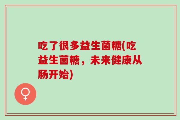 吃了很多益生菌糖(吃益生菌糖，未来健康从肠开始)