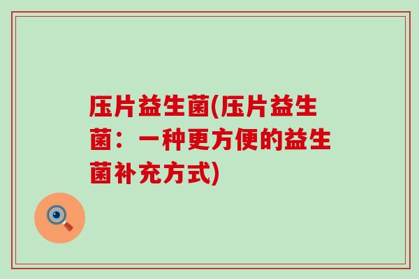 压片益生菌(压片益生菌：一种更方便的益生菌补充方式)