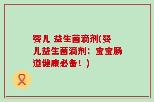 婴儿 益生菌滴剂(婴儿益生菌滴剂：宝宝肠道健康必备！)
