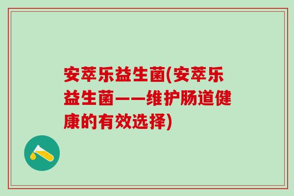 安萃乐益生菌(安萃乐益生菌——维护肠道健康的有效选择) 安萃乐益生菌(安萃乐益生菌——维护肠道健康的有效选择)