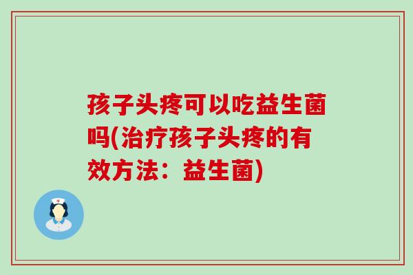 孩子头疼可以吃益生菌吗(治疗孩子头疼的有效方法：益生菌)