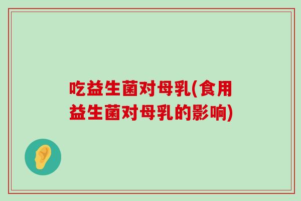 吃益生菌对母乳(食用益生菌对母乳的影响)