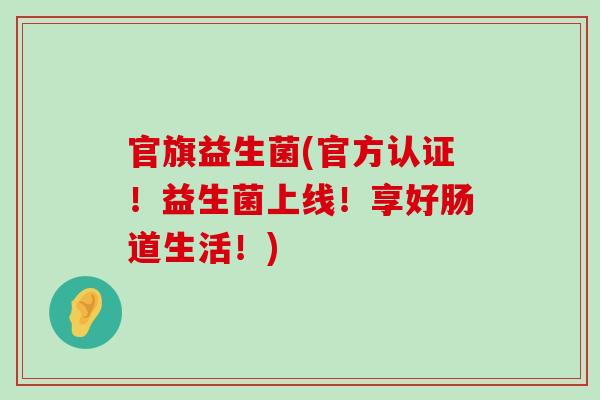官旗益生菌(官方认证！益生菌上线！享好肠道生活！)