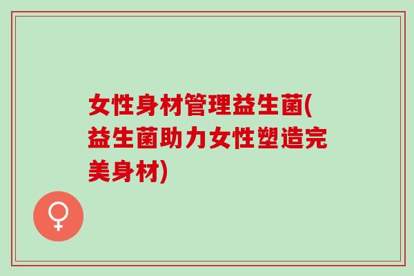 女性身材管理益生菌(益生菌助力女性塑造完美身材)
